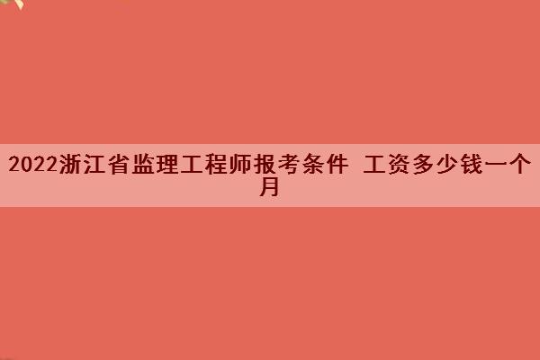 2022浙江省监理工程师报考条件 工资多少钱一个月 2022浙江省监理工程师报考条件 工资多少钱一个月