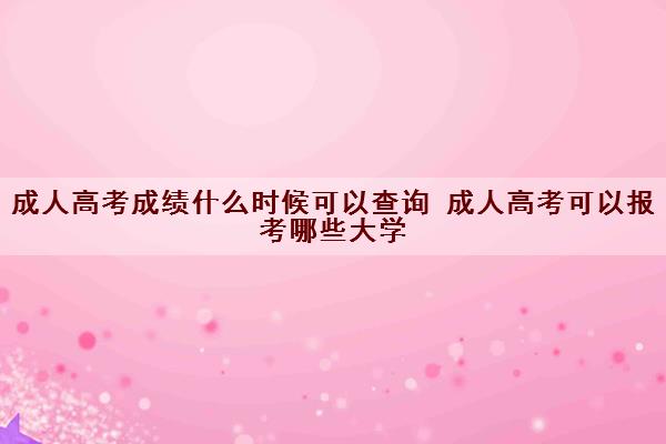 成人高考成绩什么时候可以查询 成人高考可以报考哪些大学