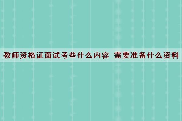 教师资格证面试考些什么内容 需要准备什么资料
