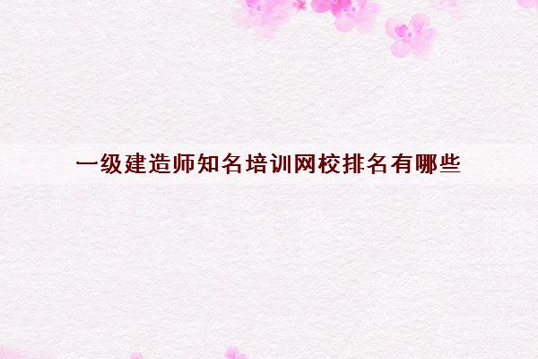 一级建造师知名培训网校排名有哪些 一级建造师知名培训网校排名有哪些