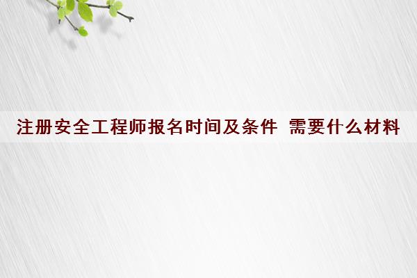 注册安全工程师报名时间及条件 需要什么材料