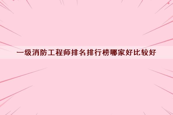 一级消防工程师排名排行榜哪家好比较好