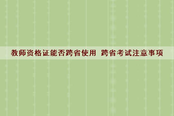 教师资格证能否跨省使用 跨省考试注意事项 教师资格证能否跨省使用 跨省考试注意事项