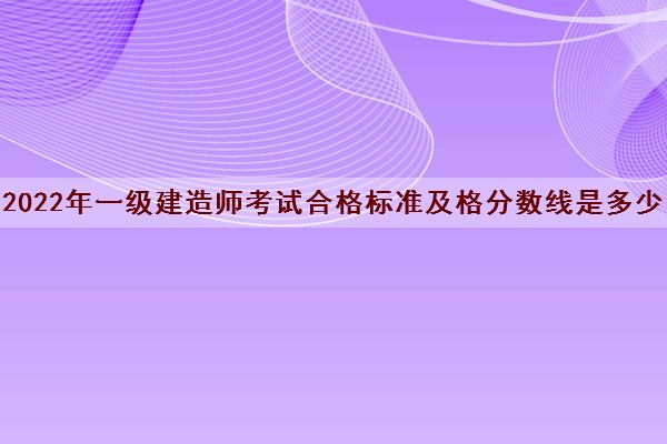 2022年一级建造师考试合格标准及格分数线是多少