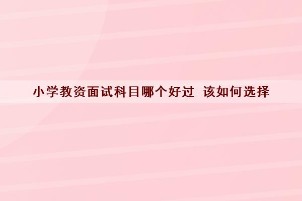 小学教资面试科目哪个好过 该如何选择