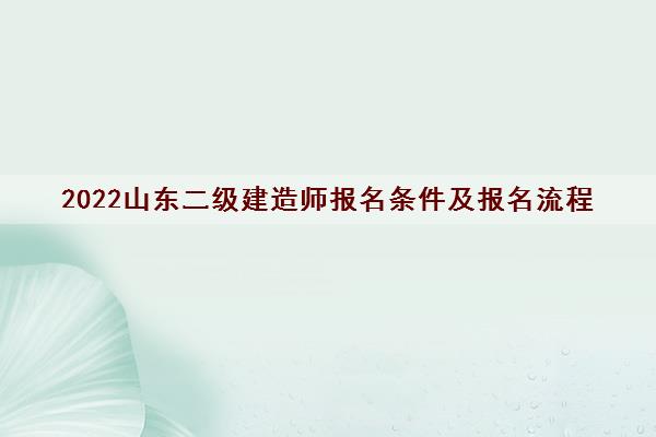 2022山东二级建造师报名条件及报名流程 2022山东二级建造师报名条件及报名流程