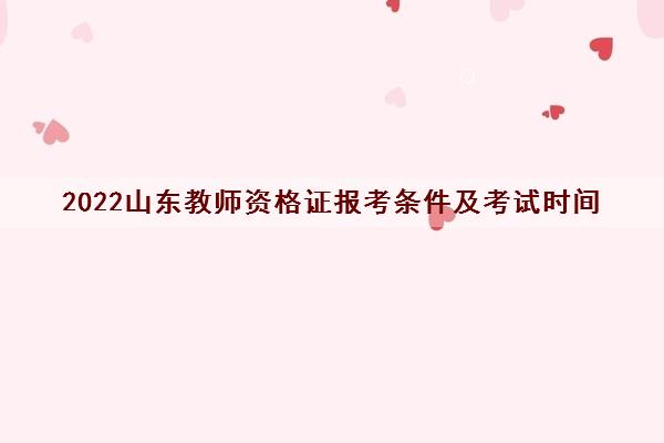 2022山东教师资格证报考条件及考试时间 2022山东教师资格证报考条件及考试时间
