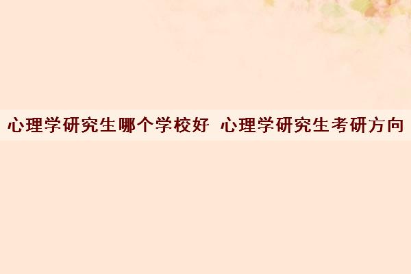 心理学研究生哪个学校好 心理学研究生考研方向
