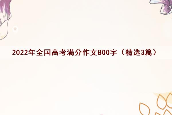 2022年全国高考满分作文800字(精选3篇) 2022年全国高考满分作文800字(精选3篇)