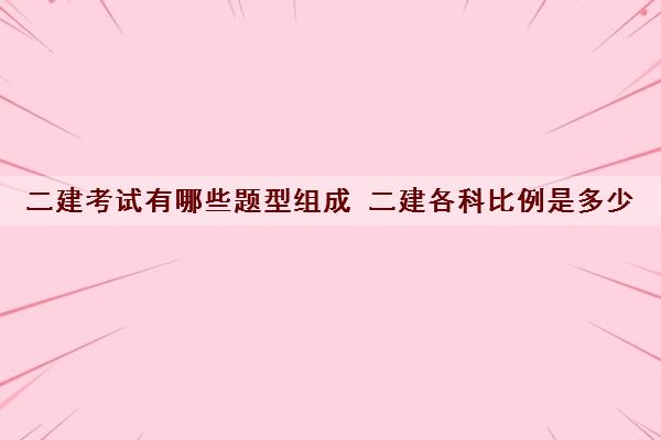 二建考试有哪些题型组成 二建各科比例是多少