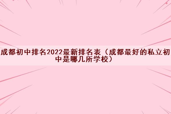 成都初中排名2022最新排名表(成都最好的私立初中是哪几所学校) 成都初中排名2022最新排名表(成都最好的私立初中是哪几所学校)