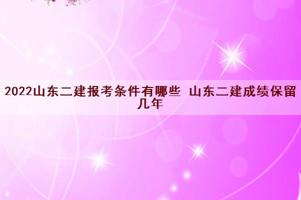 2022山东二建报考条件有哪些 山东二建成绩保留几年