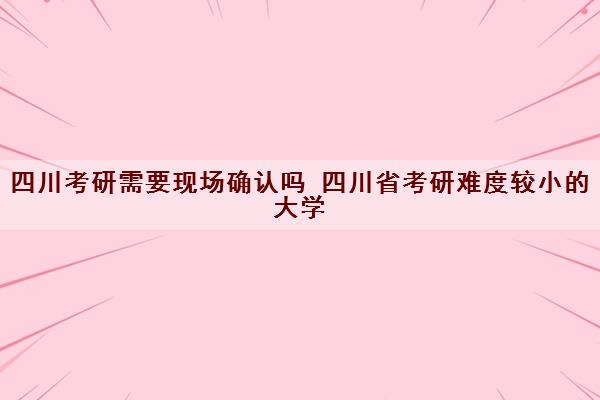 四川考研需要现场确认吗 四川省考研难度较小的大学 四川考研需要现场确认吗 四川省考研难度较小的大学