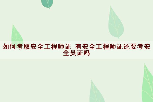 如何考取安全工程师证 有安全工程师证还要考安全员证吗