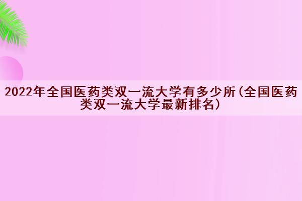 2022年全国医药类双一流大学有多少所(全国医药类双一流大学最新排名)