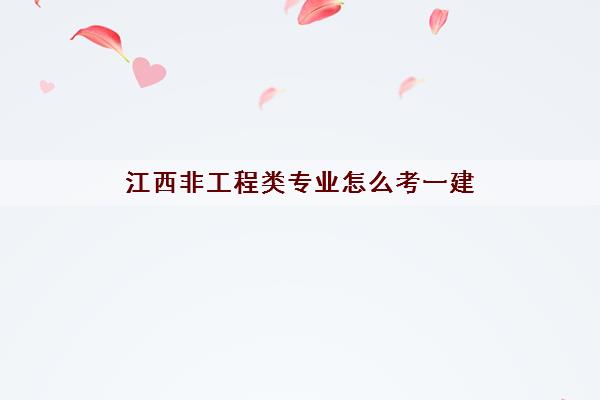 江西非工程类专业怎么考一建 江西非工程类专业怎么考一建