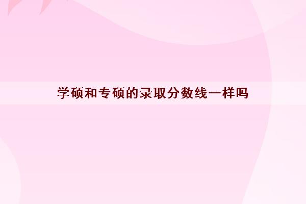 学硕和专硕的录取分数线一样吗