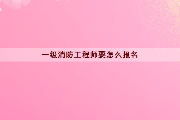  一级消防工程师要怎么报名
