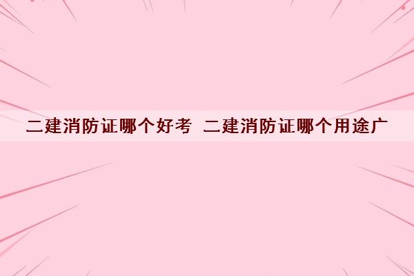 二建消防证哪个好考 二建消防证哪个用途广