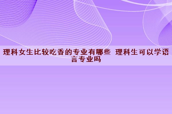 理科女生比较吃香的专业有哪些 理科生可以学语言专业吗