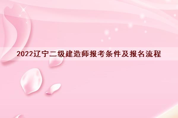2022辽宁二级建造师报考条件及报名流程