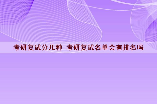 考研复试分几种 考研复试名单会有排名吗 考研复试分几种 考研复试名单会有排名吗