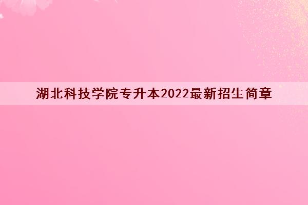 湖北科技学院专升本2022最新招生简章 湖北科技学院专升本2022最新招生简章
