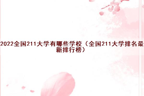 2022全国211大学有哪些学校(全国211大学排名最新排行榜) 2022全国211大学有哪些学校(全国211大学排名最新排行榜)