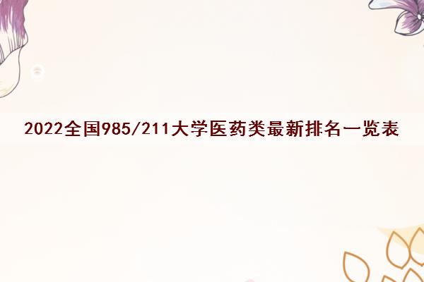 2022全国985/211大学医药类最新排名一览表 2022全国985/211大学医药类最新排名一览表