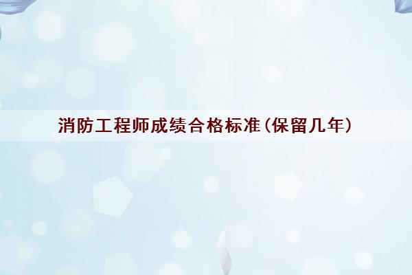 消防工程师成绩合格标准(保留几年)