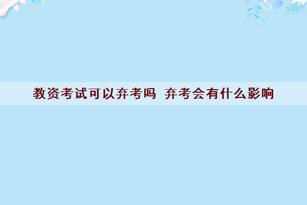 教资考试可以弃考吗 弃考会有什么影响