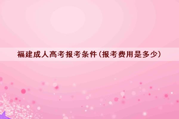 福建成人高考报考条件(报考费用是多少)