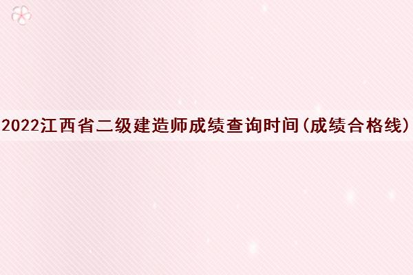 2022江西省二级建造师成绩查询时间(成绩合格线)