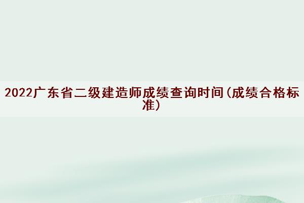 2022广东省二级建造师成绩查询时间(成绩合格标准)