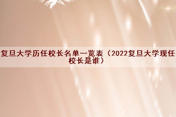 复旦大学历任校长名单一览表（2022复旦大学现任校长是谁）