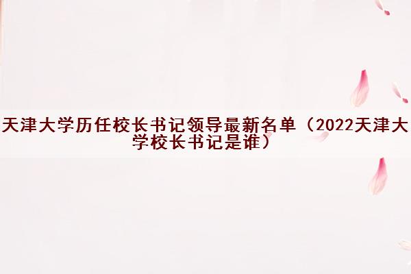 天津大学历任校长书记领导最新名单（2022天津大学校长书记是谁）