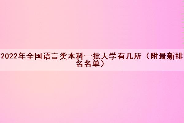 2022年全国语言类本科一批大学有几所(附最新排名名单) 2022年全国语言类本科一批大学有几所(附最新排名名单)