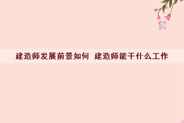 建造师发展前景如何 建造师能干什么工作