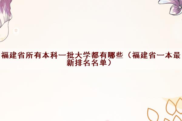 福建省所有本科一批大学都有哪些（福建省一本最新排名名单）