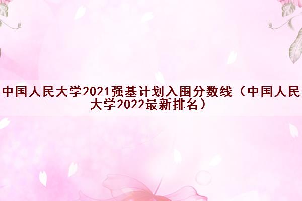 中国人民大学2021强基计划入围分数线（中国人民大学2022最新排名）