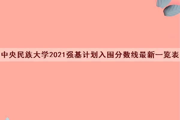 中央民族大学2021强基计划入围分数线最新一览表 中央民族大学2021强基计划入围分数线最新一览表