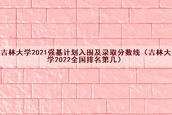 吉林大学2021强基计划入围及录取分数线（吉林大学2022全国排名第几）