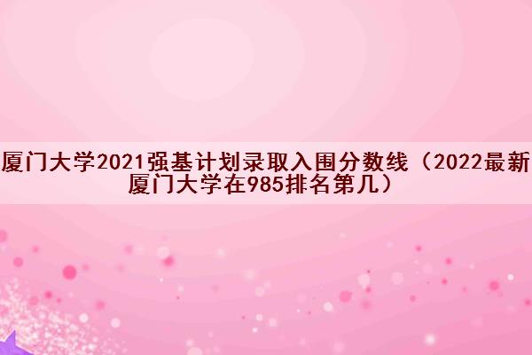 厦门大学2021强基计划录取入围分数线(2022最新厦门大学在985排名第几) 厦门大学2021强基计划录取入围分数线(2022最新厦门大学在985排名第几)