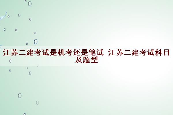 江苏二建考试是机考还是笔试 江苏二建考试科目及题型