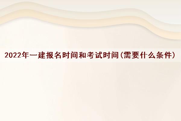 2022年一建报名时间和考试时间(需要什么条件)