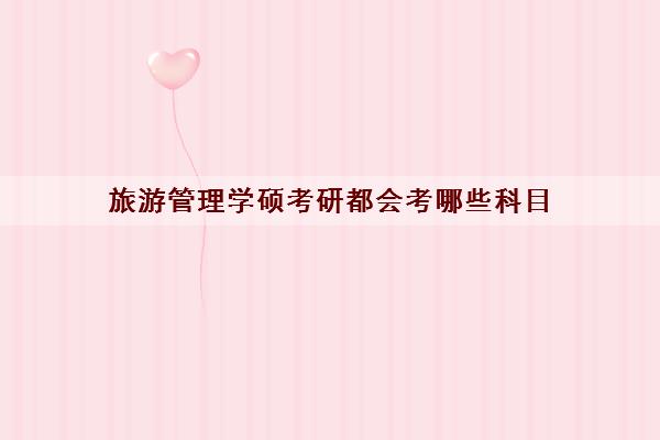 旅游管理学硕考研都会考哪些科目 旅游管理学硕考研都会考哪些科目