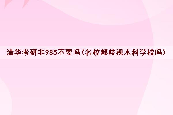 清华考研非985不要吗(名校都歧视本科学校吗) 清华考研非985不要吗(名校都歧视本科学校吗)