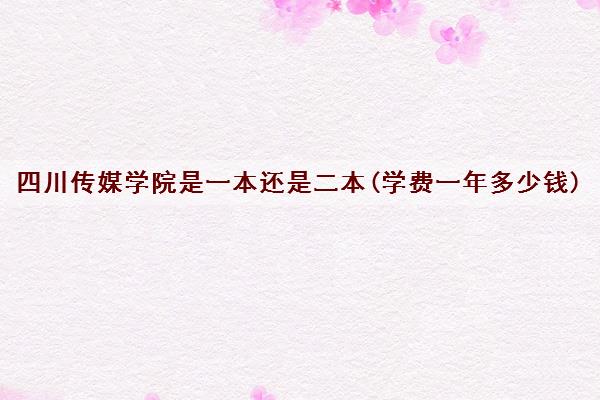 四川传媒学院是一本还是二本(学费一年多少钱) 四川传媒学院是一本还是二本(学费一年多少钱)