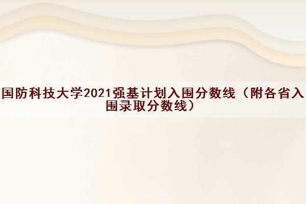 国防科技大学2021强基计划入围分数线(附各省入围录取分数线) 国防科技大学2021强基计划入围分数线(附各省入围录取分数线)