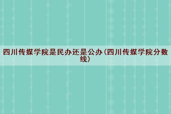 四川传媒学院是民办还是公办(四川传媒学院分数线)